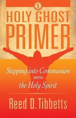 Holy Ghost Primer: Stepping into Communion with the Holy Spirit by Tibbetts, Reed D.