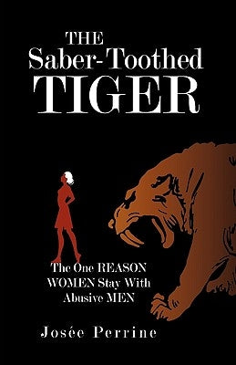The Saber-Toothed Tiger: The One Reason Women Stay with Abusive Men by Jose Perrine, Perrine