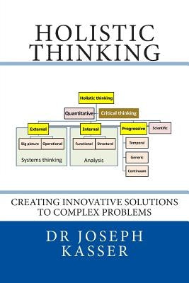 Holistic Thinking: Creating innovative solutions to complex problems by Kasser, Joseph E.