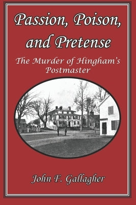Passion, Poison, and Pretense: The Murder of Hingham's Postmaster by Gallagher, John F.