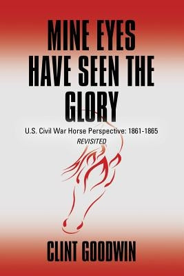 Mine Eyes Have Seen the Glory: U.S. Civil War Horse Perspective: 1861-1865 Revisited by Goodwin, Clint