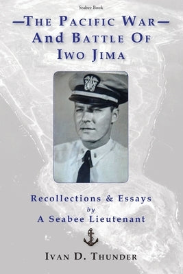 The Pacific War and Battle of Iwo Jima: Recollections & Essays: by a Seabee Lieutenant by Thunder, Ivan D.