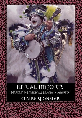 Ritual Imports: Performing Medieval Drama in America by Sponsler, Claire