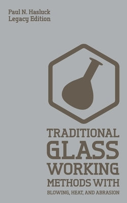 Traditional Glass Working Methods With Blowing, Heat, And Abrasion (Legacy Edition): Classic Approaches for Manufacture And Equipment by Hasluck, Paul N.
