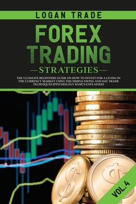 Forex Trading Strategies: The Ultimate Beginners Guide on How to Invest for a Living in the Currency Market Using the Simple Swing and Day Trade by Trade, Logan