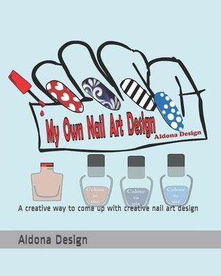 My Own Nail Art Design: A creative way to come up with creative nail art design by Design, Aldona