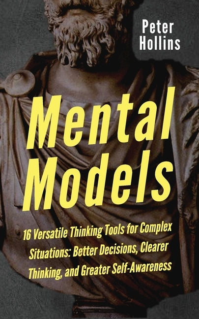 Mental Models: 16 Versatile Thinking Tools for Complex Situations: Better Decisions, Clearer Thinking, and Greater Self-Awareness by Hollins, Peter