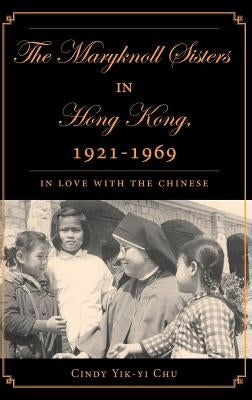 The Maryknoll Sisters in Hong Kong, 1921-1969: In Love with the Chinese by Chu, C.