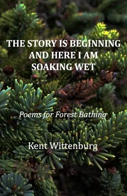 The Story is Beginning and Here I am Soaking Wet: Poems for Forest Bathing by Wittenburg, Kent