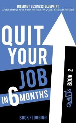 Quit Your Job in 6 Months: Book 2: Internet Business Blueprint (Formulating Your Business Plan for Quick, Efficient Results) by Flogging, Buck