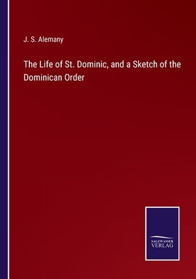 The Life of St. Dominic, and a Sketch of the Dominican Order by Alemany, J. S.