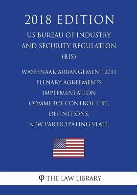 Wassenaar Arrangement 2011 Plenary Agreements Implementation - Commerce Control List, Definitions, New Participating State (Mexico) and Reports (US Bu by The Law Library