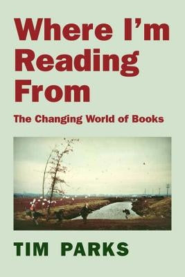Where I'm Reading from: The Changing World of Books by Parks, Tim
