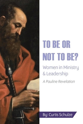 To Be or Not to Be?: Women in Ministry and Leadership by Schulze, Curtis