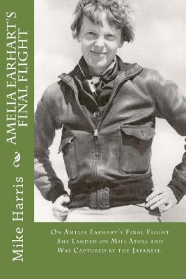 Amelia Earhart's Final Flight: On Amelia Earhart's Final Flight She Landed on Mili Atoll and Was Captured by the Japanese. by O'Malley, David