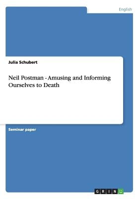 Neil Postman - Amusing and Informing Ourselves to Death by Schubert, Julia