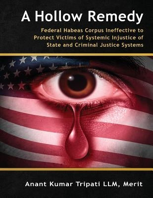 A Hollow Remedy: Federal Habeas Corpus Ineffective to Protect Victims of Systemic Injustice of State and Criminal Justice Systems by Tripati LLM, Merit Anant Kumar