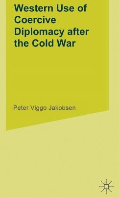 Western Use of Coercive Diplomacy After the Cold War: A Challenge for Theory and Practice by Jakobsen, P.