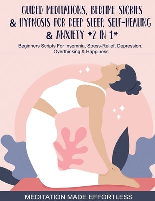 Guided Meditations, Bedtime Stories & Hypnosis For Deep Sleep, Self-Healing & Anxiety (2 In 1)Beginners Scripts For Insomnia, Stress-Relief, Depressio by Meditation Made Effortless
