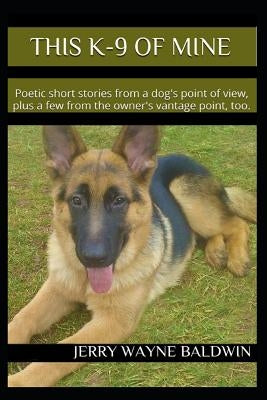 This K-9 of Mine: Poetic Short Stories from a Dog's Point of View, Plus a Few from the Owner's Vantage Point, Too. by Baldwin, Jerry Wayne