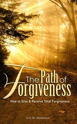 The Path of Forgiveness: How to Give & Receive Total Forgiveness by Watterson, Eric M.