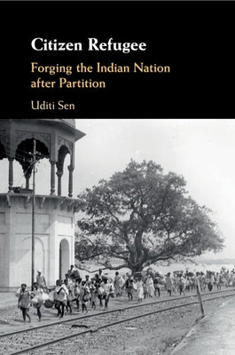 Citizen Refugee: Forging the Indian Nation After Partition by Sen, Uditi
