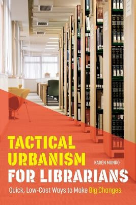 Tactical Urbanism for Librarians: Quick, Low-Cost Ways to Make Big Changes by Munro, Karen