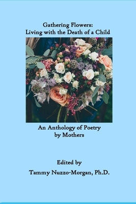 Gathering Flowers: Living with the Death of a Child: An Anthology of Poetry by Mothers by Nuzzo-Morgan, Tammy