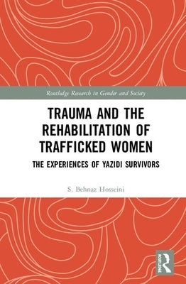 Trauma and the Rehabilitation of Trafficked Women: The Experiences of Yazidi Survivors by Hosseini, S. Behnaz