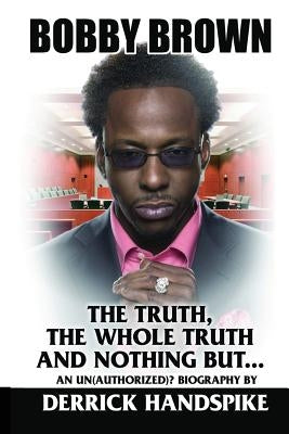 Bobby Brown: The Truth, The Whole Truth and Nothing But? by Handspike, Derrick