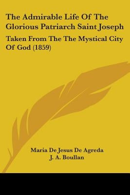 The Admirable Life Of The Glorious Patriarch Saint Joseph: Taken From The The Mystical City Of God (1859) by De Agreda, Maria De Jesus