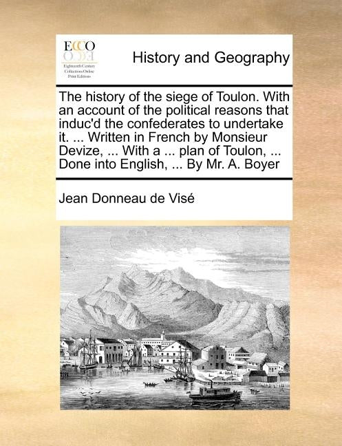 The History of the Siege of Toulon. with an Account of the Political Reasons That Induc'd the Confederates to Undertake It. ... Written in French by M by Donneau De Vis, Jean
