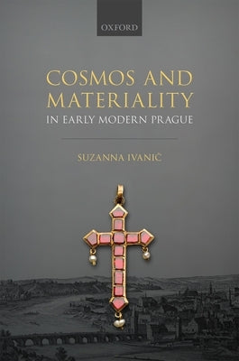 Cosmos and Materiality in Early Modern Prague by Ivanič, Suzanna