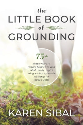 The Little Book of Grounding: 75+ Simple Ways to Restore Balance to Your Mind - Body - Spirit Using Ancient Ayurvedic Teachings for Today's World by Sibal, Karen