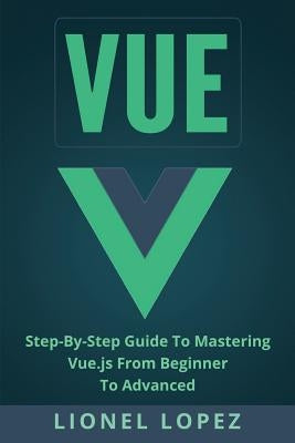 Vue: Step-By-Step Guide to Mastering Vue.Js from Beginner to Advanced by Lopez, Lionel
