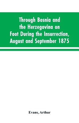 Through Bosnia and the Herzegovina on foot during the insurrection, August and September 1875: with an historical review of Bosnia, and a glimpse at t by Evans, Arthur