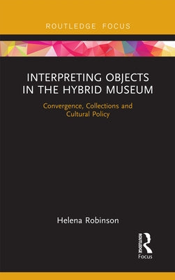 Interpreting Objects in the Hybrid Museum: Convergence, Collections and Cultural Policy by Robinson, Helena