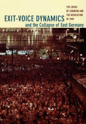 Exit-Voice Dynamics and the Collapse of East Germany: The Crisis of Leninism and the Revolution of 1989 by Pfaff, Steven