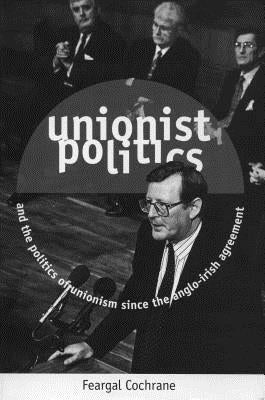 Unionist Politics and the Politics of Unionism Since the Anglo-Irish Agreement [Op] by Cochrane, Feargal