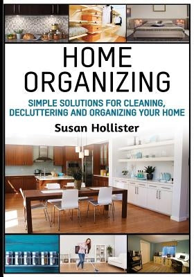 Home Organizing: Simple Solutions For Cleaning, Decluttering and Organizing Your Home by Hollister, Susan