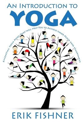 An Introduction to Yoga: Essential Yoga Poses That Will Help You to Achieve Inner Peace and Happiness by Fishner, Erik