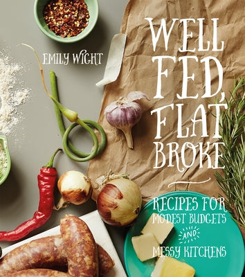 Well Fed, Flat Broke: Recipes for Modest Budgets and Messy Kitchens by Wight, Emily