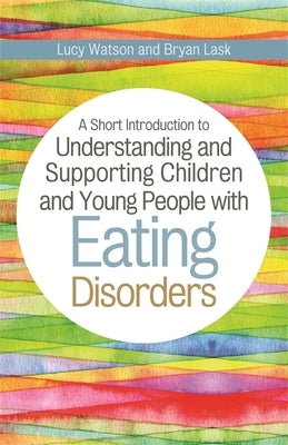 A Short Introduction to Understanding and Supporting Children and Young People with Eating Disorders by Lask, Bryan