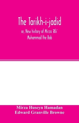 The Táríkh-i-jadíd; or, New history of Mírzá ʻAlí Muhammad the Báb by Huseyn Hamadān, Mirza