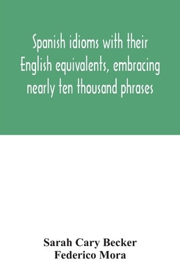 Spanish idioms with their English equivalents, embracing nearly ten thousand phrases by Cary Becker, Sarah