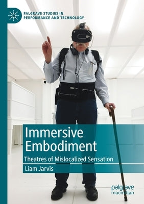 Immersive Embodiment: Theatres of Mislocalized Sensation by Jarvis, Liam