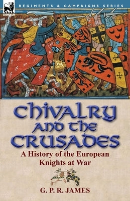 Chivalry and the Crusades: A History of the European Knights at War by James, George Payne Rainsford