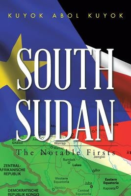 South Sudan: The Notable Firsts by Kuyok, Kuyok Abol