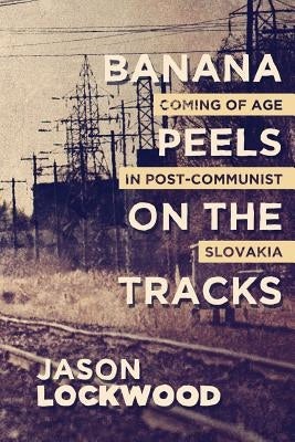 Banana Peels on the Tracks: Coming of Age in Post-Communist Slovakia by Lockwood, Jason