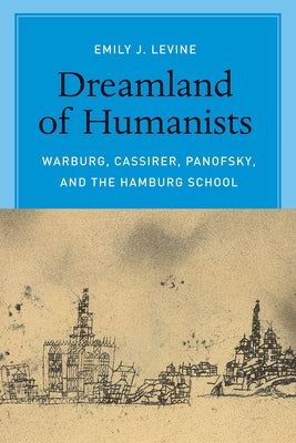 Dreamland of Humanists: Warburg, Cassirer, Panofsky, and the Hamburg School by Levine, Emily J.